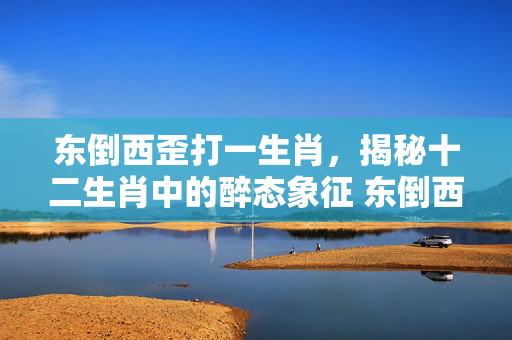 东倒西歪打一生肖，揭秘十二生肖中的醉态象征 东倒西歪打一生肖