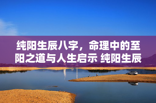 纯阳生辰八字，命理中的至阳之道与人生启示 纯阳生辰八字