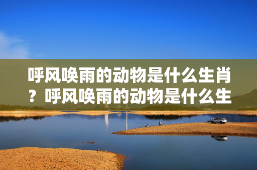 呼风唤雨的动物是什么生肖？呼风唤雨的动物是什么生肖