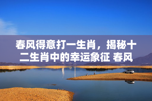 春风得意打一生肖，揭秘十二生肖中的幸运象征 春风得意打一生肖