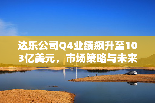 达乐公司Q4业绩飙升至103亿美元，市场策略与未来展望