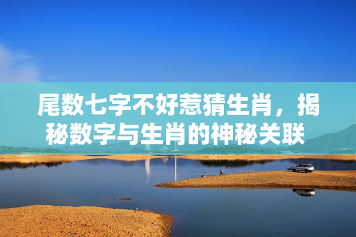 尾数七字不好惹猜生肖，揭秘数字与生肖的神秘关联 尾数七字不好惹猜生肖
