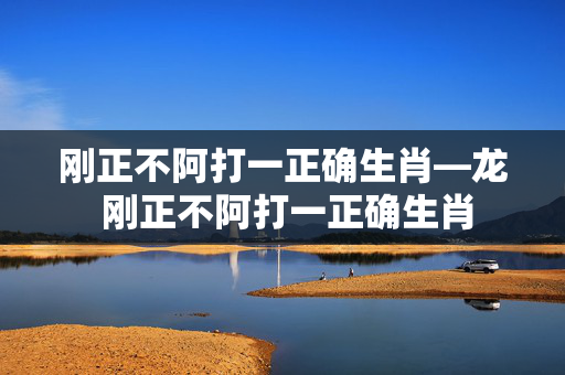 刚正不阿打一正确生肖—龙 刚正不阿打一正确生肖
