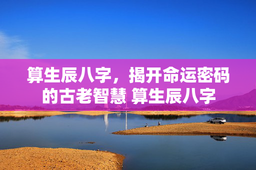 算生辰八字，揭开命运密码的古老智慧 算生辰八字