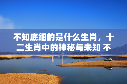 不知底细的是什么生肖，十二生肖中的神秘与未知 不知底细的是什么生肖