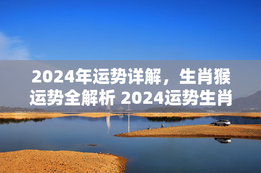 2024年运势详解，生肖猴运势全解析 2024运势生肖猴运势详解