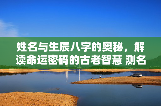 姓名与生辰八字的奥秘，解读命运密码的古老智慧 测名字 生辰八字