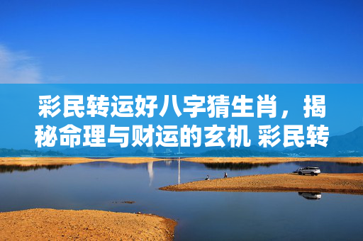 彩民转运好八字猜生肖，揭秘命理与财运的玄机 彩民转运好八字猜生肖