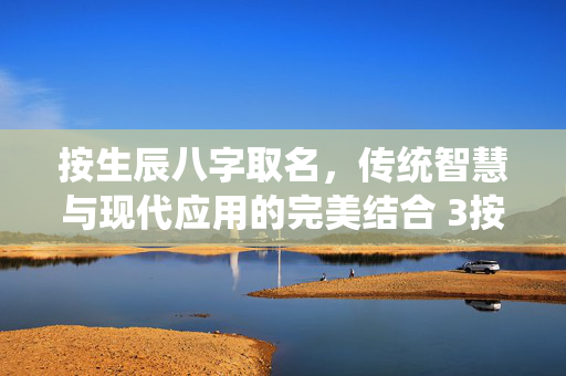 按生辰八字取名，传统智慧与现代应用的完美结合 3按生辰八字取名