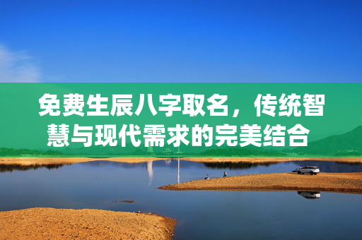 免费生辰八字取名，传统智慧与现代需求的完美结合 免费生辰八字取名