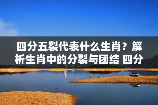 四分五裂代表什么生肖？解析生肖中的分裂与团结 四分五裂代表什么生肖