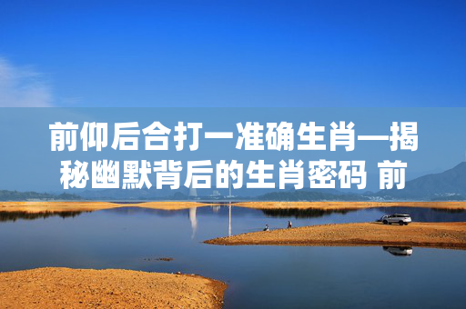 前仰后合打一准确生肖—揭秘幽默背后的生肖密码 前仰后合打一准确生肖