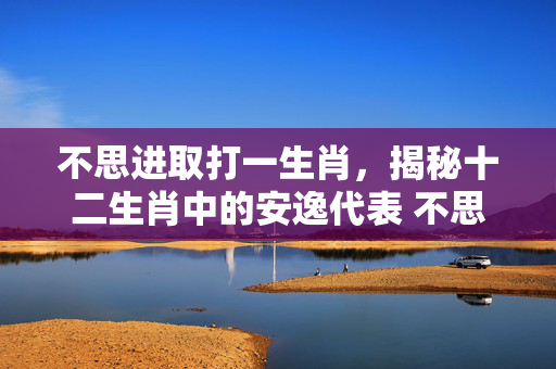不思进取打一生肖，揭秘十二生肖中的安逸代表 不思进取打一生肖