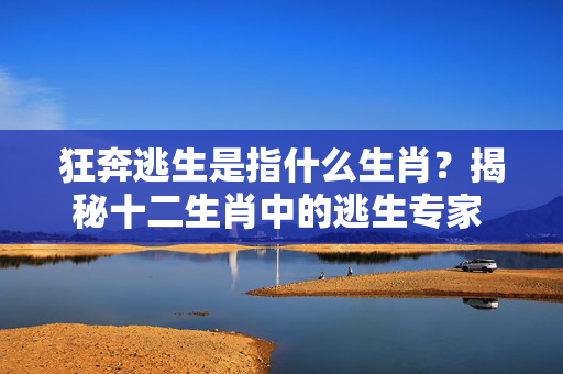 狂奔逃生是指什么生肖？揭秘十二生肖中的逃生专家 狂奔逃生是指什么生肖