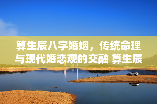 算生辰八字婚姻，传统命理与现代婚恋观的交融 算生辰八字婚姻