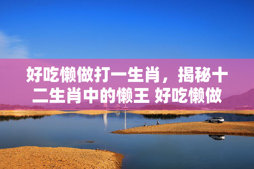 好吃懒做打一生肖，揭秘十二生肖中的懒王 好吃懒做打一生肖