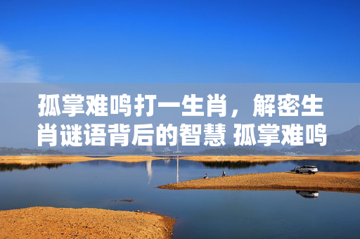 孤掌难鸣打一生肖，解密生肖谜语背后的智慧 孤掌难鸣打一生肖