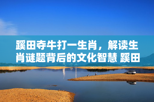 蹊田夺牛打一生肖，解读生肖谜题背后的文化智慧 蹊田夺牛打一生肖