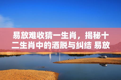易放难收猜一生肖，揭秘十二生肖中的洒脱与纠结 易放难收猜一生肖