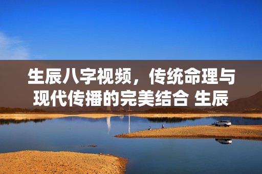 生辰八字视频，传统命理与现代传播的完美结合 生辰八字的视频