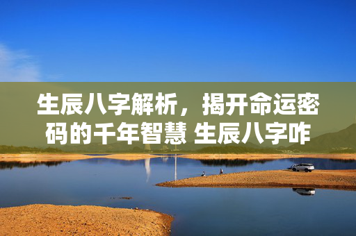 生辰八字解析，揭开命运密码的千年智慧 生辰八字咋解