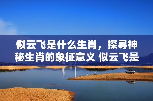 似云飞是什么生肖，探寻神秘生肖的象征意义 似云飞是什么生肖