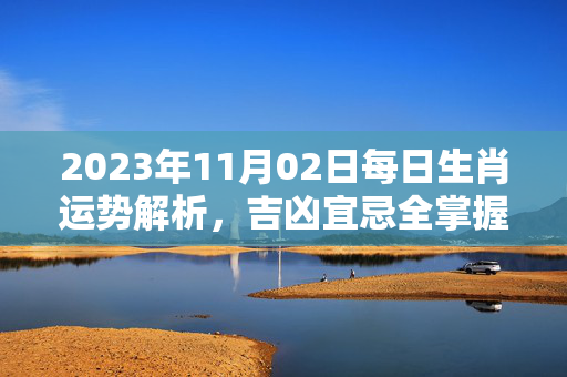 2023年11月02日每日生肖运势解析，吉凶宜忌全掌握 每日生肖运势11.02