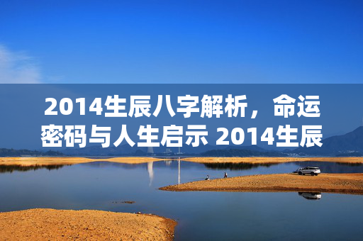 2014生辰八字解析，命运密码与人生启示 2014生辰八字