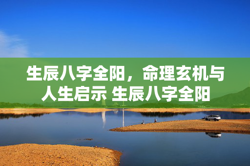 生辰八字全阳，命理玄机与人生启示 生辰八字全阳