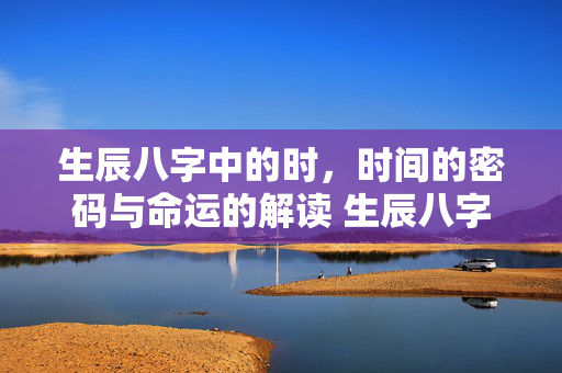 生辰八字中的时，时间的密码与命运的解读 生辰八字的时