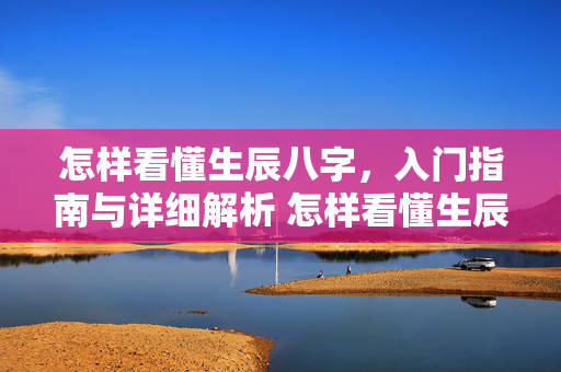 怎样看懂生辰八字，入门指南与详细解析 怎样看懂生辰八字