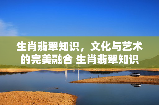 生肖翡翠知识，文化与艺术的完美融合 生肖翡翠知识
