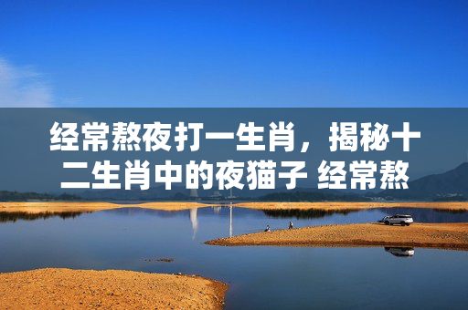 经常熬夜打一生肖，揭秘十二生肖中的夜猫子 经常熬夜打一生肖