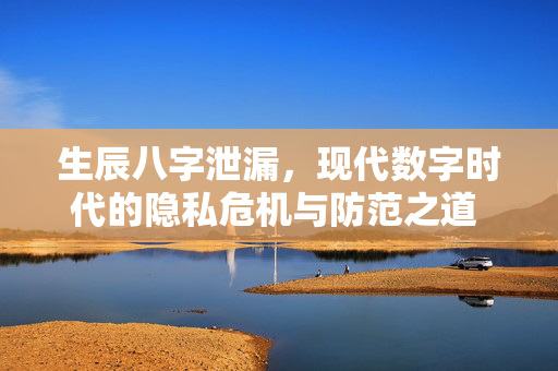生辰八字泄漏，现代数字时代的隐私危机与防范之道 生辰八字泄漏