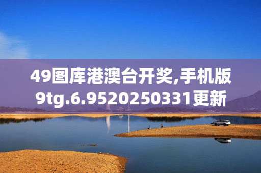 49图库港澳台开奖,手机版9tg.6.9520250331更新