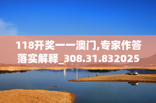 118开奖一一澳门,专家作答落实解释_308.31.8320250331更新