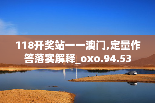 118开奖站一一澳门,定量作答落实解释_oxo.94.53