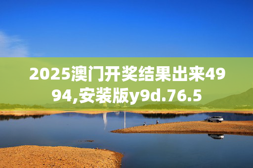 2025澳门开奖结果出来4994,安装版y9d.76.5