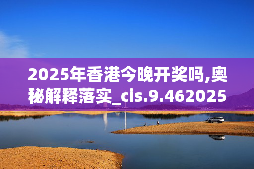 2025年香港今晚开奖吗,奥秘解释落实_cis.9.4620250331更新