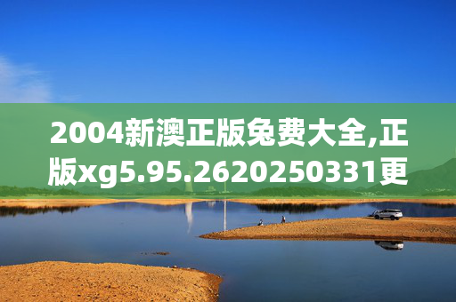 2004新澳正版兔费大全,正版xg5.95.2620250331更新