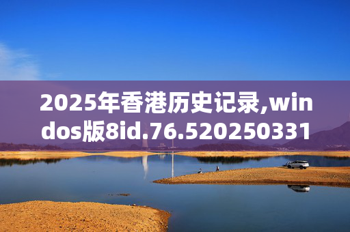 2025年香港历史记录,windos版8id.76.520250331更新