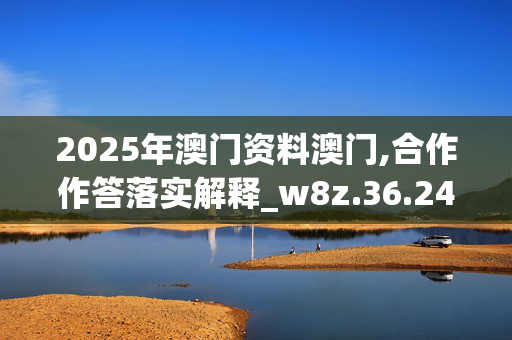 2025年澳门资料澳门,合作作答落实解释_w8z.36.24