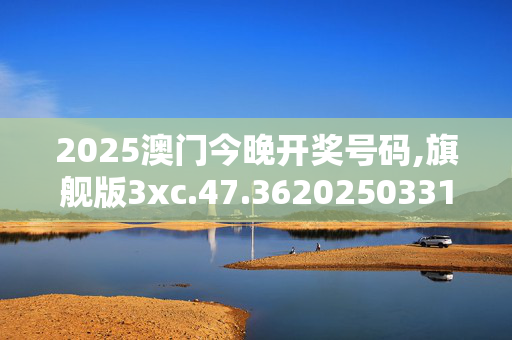 2025澳门今晚开奖号码,旗舰版3xc.47.3620250331更新