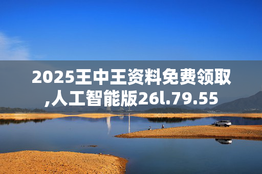 2025王中王资料免费领取,人工智能版26l.79.55