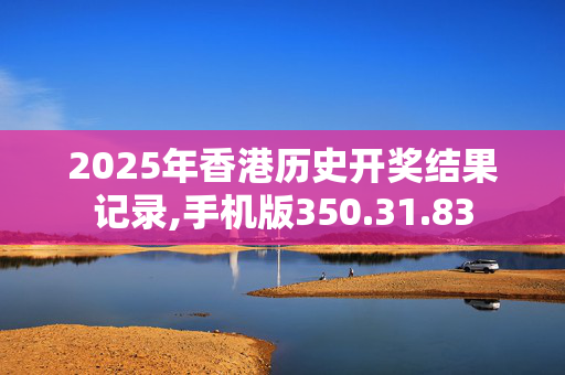 2025年香港历史开奖结果记录,手机版350.31.83