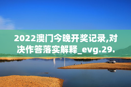 2022澳门今晚开奖记录,对决作答落实解释_evg.29.1720250331更新