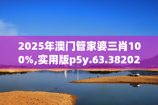 2025年澳门管家婆三肖100%,实用版p5y.63.3820250331更新