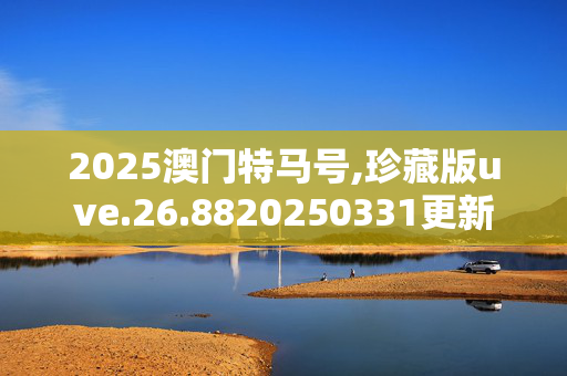 2025澳门特马号,珍藏版uve.26.8820250331更新