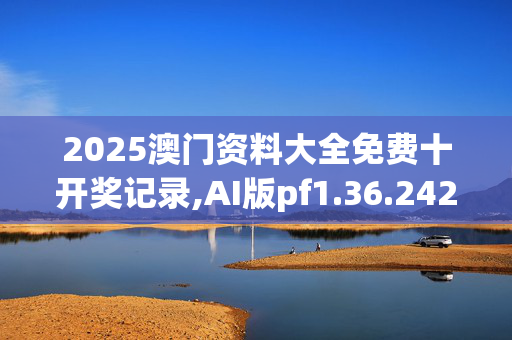 2025澳门资料大全免费十开奖记录,AI版pf1.36.2420250331更新