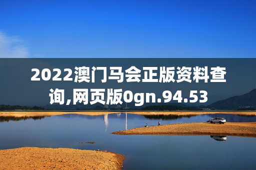 2022澳门马会正版资料查询,网页版0gn.94.53